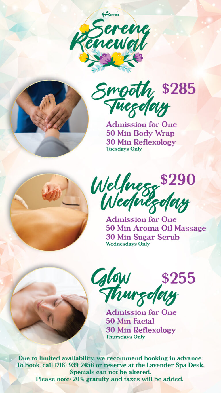 Spa Castle's Spring spa specials. Featuring: Smooth Tuesday: Admission for one, body Wrap, and Reflexology for $285. Wellness Wednesday: Admission for one, Aroma Oil Massage and Sugar Scrub for $290 Glow Thursday: Admission for one, Facial and Reflexology for $255 Due to limited availability, we recommend booking in advance. To book, call (718) 939-2456 or reserve at the Lavender Spa Desk. Specials can not be altered. Please note: 20% gratuity and taxes will be added.